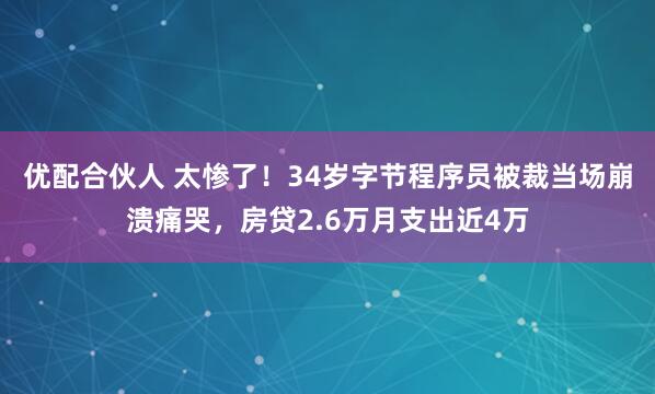 优配合伙人 太惨了！34岁字节程序员被裁当场崩溃痛哭，房贷2.6万月支出近4万