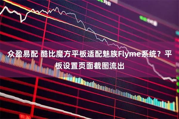 众盈易配 酷比魔方平板适配魅族Flyme系统？平板设置页面截图流出