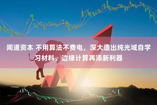 闻道资本 不用算法不费电，深大造出纯光域自学习材料，边缘计算再添新利器