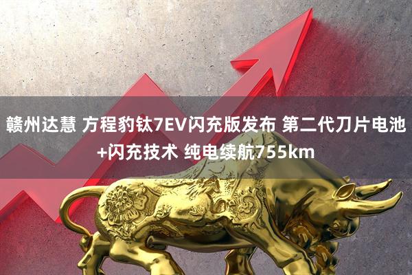 赣州达慧 方程豹钛7EV闪充版发布 第二代刀片电池+闪充技术 纯电续航755km