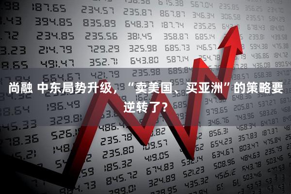 尚融 中东局势升级，“卖美国、买亚洲”的策略要逆转了？