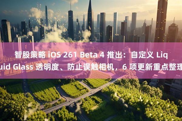 智股策略 iOS 261 Beta 4 推出：自定义 Liquid Glass 透明度、防止误触相机，6 项更新重点整理