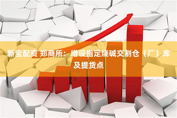 新宝配资 郑商所：增设指定烧碱交割仓（厂）库及提货点
