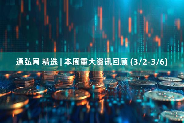 通弘网 精选 | 本周重大资讯回顾 (3/2-3/6)