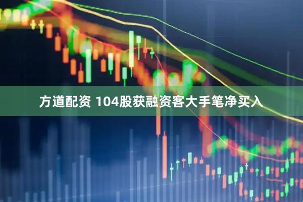 方道配资 104股获融资客大手笔净买入