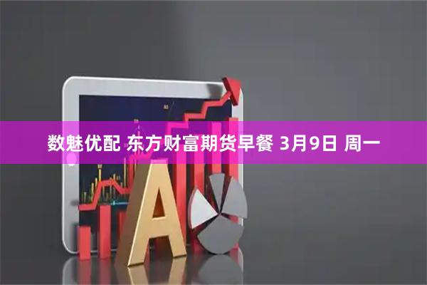 数魅优配 东方财富期货早餐 3月9日 周一
