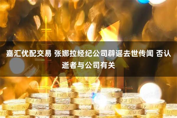 嘉汇优配交易 张娜拉经纪公司辟谣去世传闻 否认逝者与公司有关