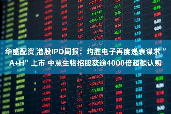 华盛配资 港股IPO周报：均胜电子再度递表谋求“A+H”上市 中慧生物招股获逾4000倍超额认购