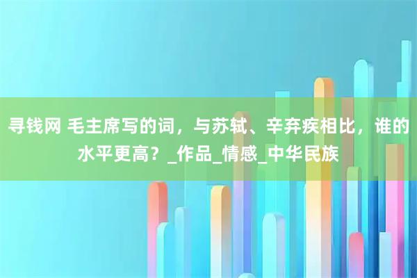 寻钱网 毛主席写的词，与苏轼、辛弃疾相比，谁的水平更高？_作品_情感_中华民族