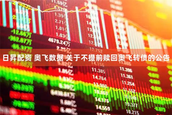 日昇配资 奥飞数据 关于不提前赎回奥飞转债的公告