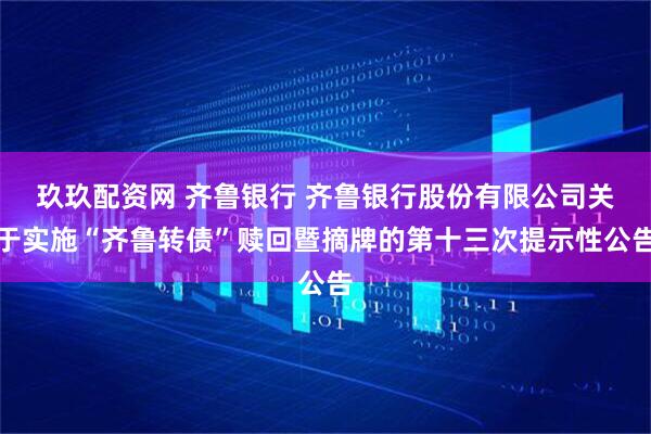 玖玖配资网 齐鲁银行 齐鲁银行股份有限公司关于实施“齐鲁转债”赎回暨摘牌的第十三次提示性公告