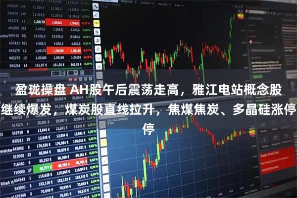 盈珑操盘 AH股午后震荡走高，雅江电站概念股继续爆发，煤炭股直线拉升，焦煤焦炭、多晶硅涨停
