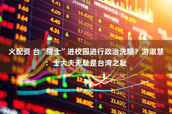 火配资 台“院士”进校园进行政治洗脑？游淑慧：士大夫无耻是台湾之耻