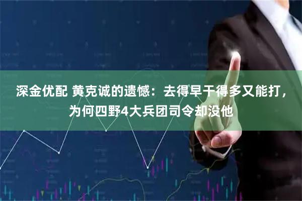 深金优配 黄克诚的遗憾：去得早干得多又能打，为何四野4大兵团司令却没他