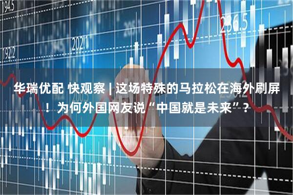 华瑞优配 快观察 | 这场特殊的马拉松在海外刷屏！为何外国网友说“中国就是未来”？