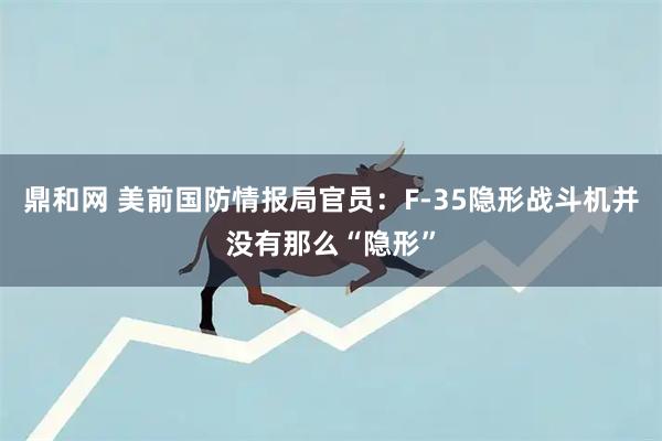 鼎和网 美前国防情报局官员：F-35隐形战斗机并没有那么“隐形”