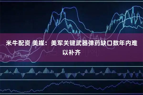 米牛配资 美媒：美军关键武器弹药缺口数年内难以补齐