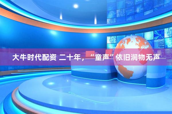 大牛时代配资 二十年，“童声”依旧润物无声
