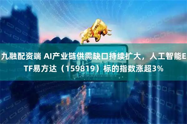 九融配资端 AI产业链供需缺口持续扩大，人工智能ETF易方达（159819）标的指数涨超3%