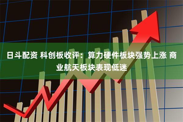 日斗配资 科创板收评：算力硬件板块强势上涨 商业航天板块表现低迷