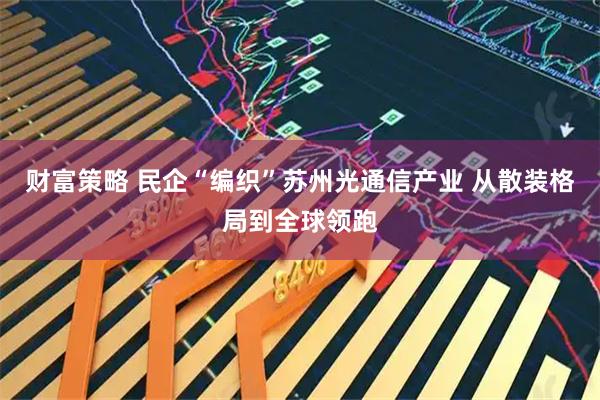 财富策略 民企“编织”苏州光通信产业 从散装格局到全球领跑