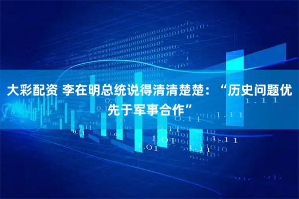 大彩配资 李在明总统说得清清楚楚：“历史问题优先于军事合作”