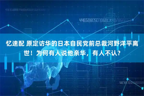 忆速配 原定访华的日本自民党前总裁河野洋平离世！为何有人说他亲华，有人不认？