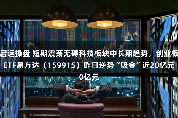 启运操盘 短期震荡无碍科技板块中长期趋势，创业板ETF易方达（159915）昨日逆势“吸金”近20亿元