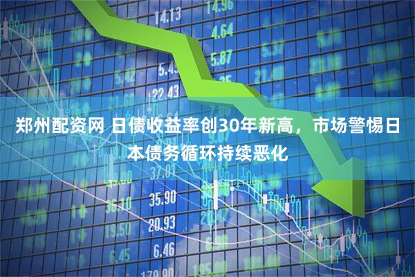 郑州配资网 日债收益率创30年新高，市场警惕日本债务循环持续恶化