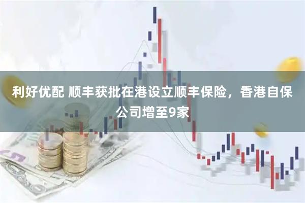 利好优配 顺丰获批在港设立顺丰保险，香港自保公司增至9家
