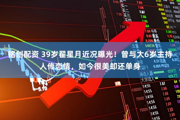 铭创配资 39岁翟星月近况曝光！曾与大6岁主持人传恋情，如今很美却还单身