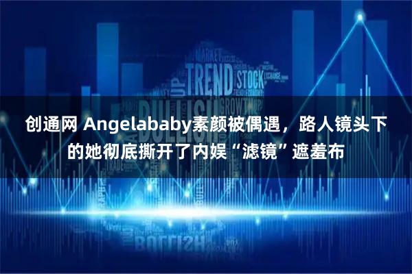 创通网 Angelababy素颜被偶遇，路人镜头下的她彻底撕开了内娱“滤镜”遮羞布