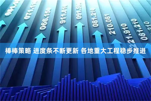 棒棒策略 进度条不断更新 各地重大工程稳步推进