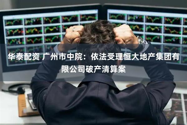 华泰配资 广州市中院：依法受理恒大地产集团有限公司破产清算案