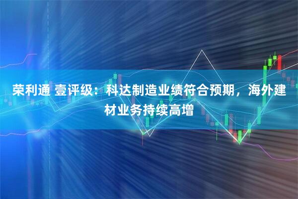 荣利通 壹评级：科达制造业绩符合预期，海外建材业务持续高增